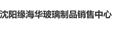 女人插操沈阳缘海华玻璃制品销售中心